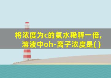 将浓度为c的氨水稀释一倍,溶液中oh-离子浓度是( )